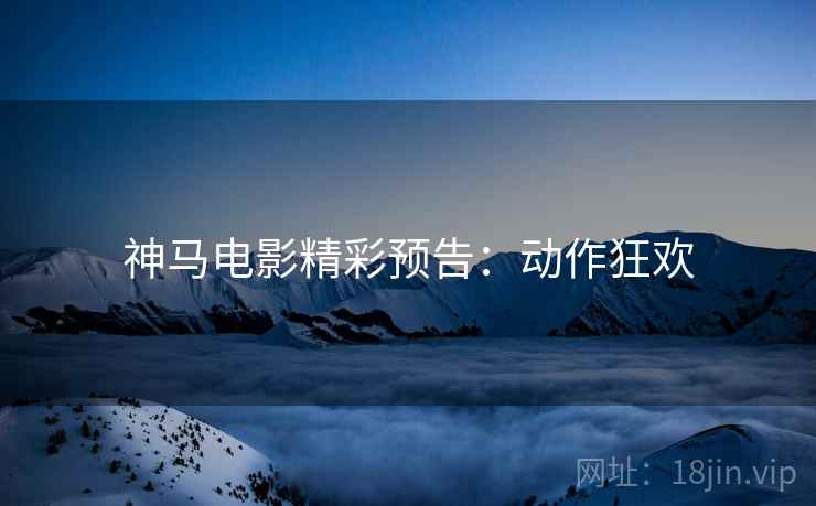 神马电影精彩预告：动作狂欢