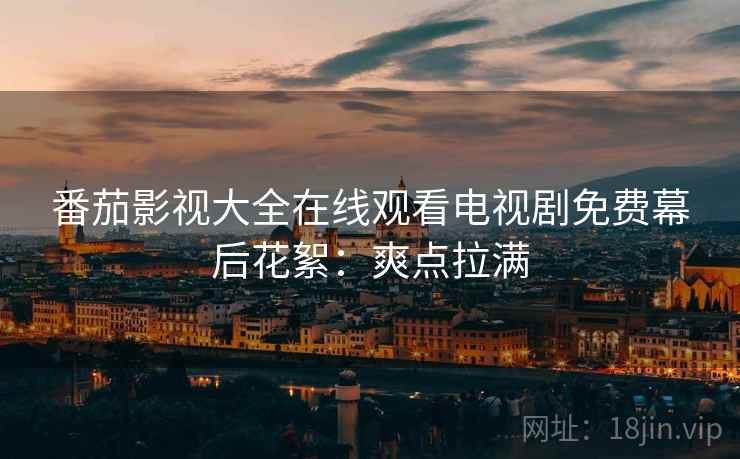 番茄影视大全在线观看电视剧免费幕后花絮：爽点拉满
