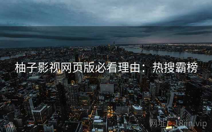 柚子影视网页版必看理由：热搜霸榜