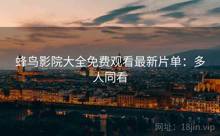 蜂鸟影院大全免费观看最新片单：多人同看