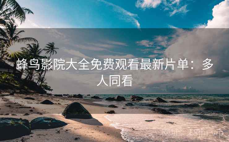 蜂鸟影院大全免费观看最新片单：多人同看