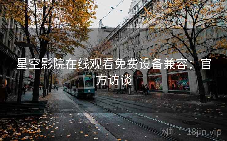 星空影院在线观看免费设备兼容：官方访谈