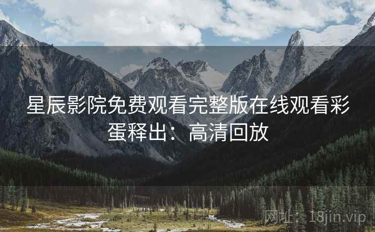星辰影院免费观看完整版在线观看彩蛋释出：高清回放