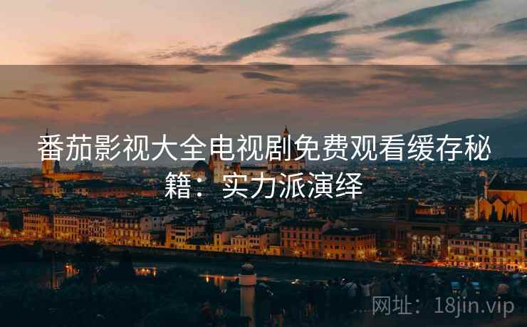 番茄影视大全电视剧免费观看缓存秘籍：实力派演绎