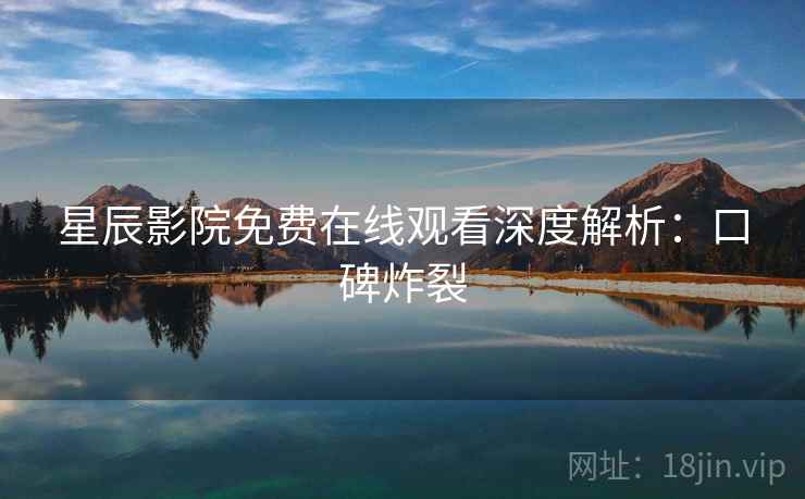星辰影院免费在线观看深度解析：口碑炸裂