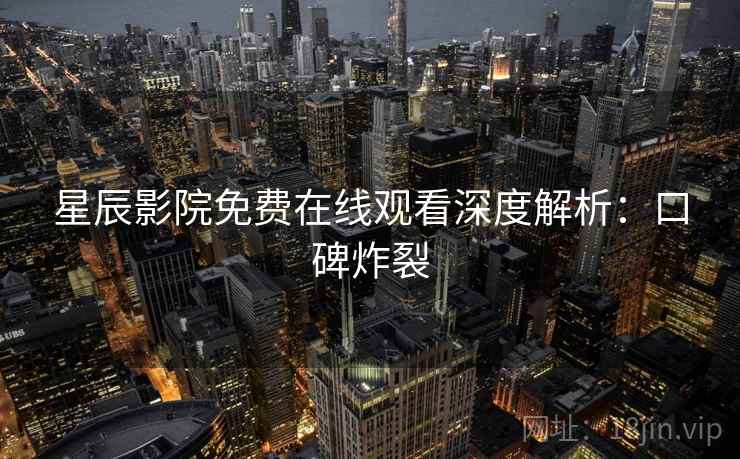 星辰影院免费在线观看深度解析：口碑炸裂