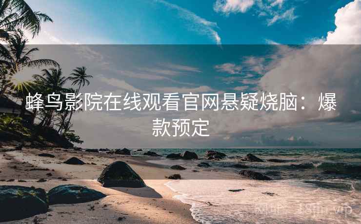 蜂鸟影院在线观看官网悬疑烧脑：爆款预定