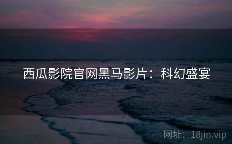 西瓜影院官网黑马影片：科幻盛宴