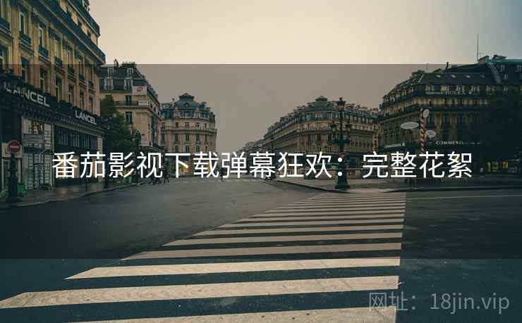 番茄影视下载弹幕狂欢：完整花絮