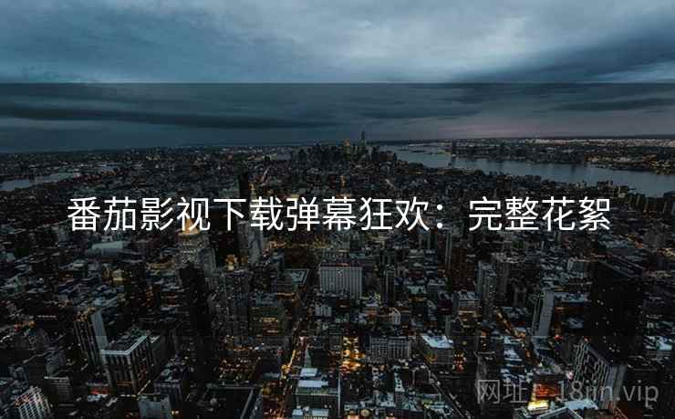 番茄影视下载弹幕狂欢：完整花絮