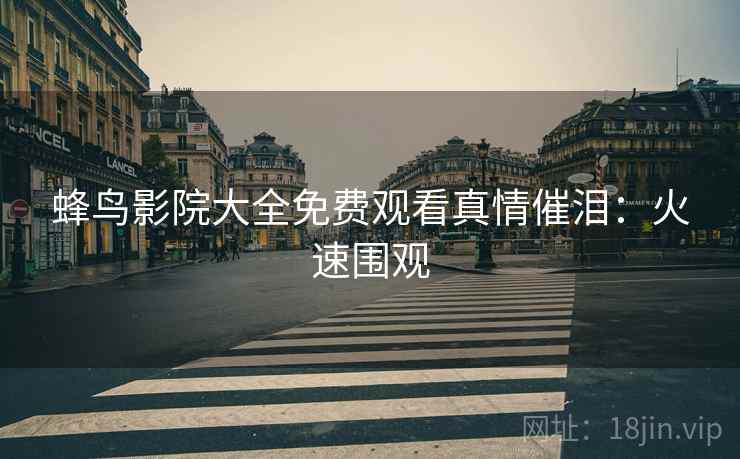 蜂鸟影院大全免费观看真情催泪：火速围观
