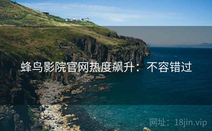 蜂鸟影院官网热度飙升：不容错过