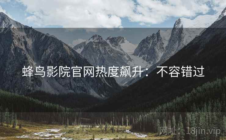 蜂鸟影院官网热度飙升：不容错过