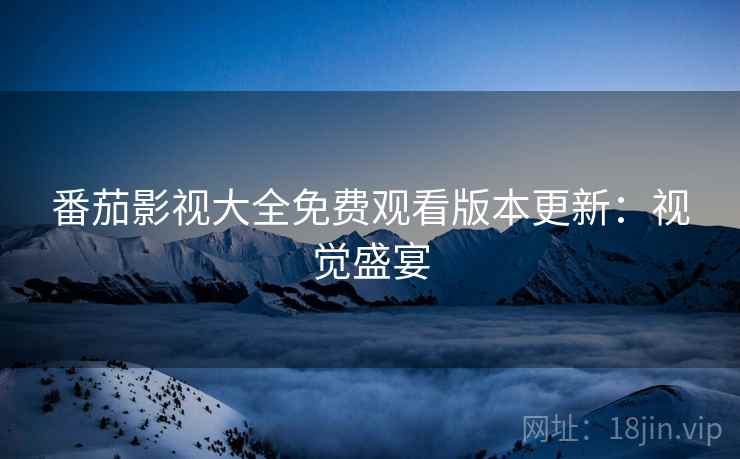 番茄影视大全免费观看版本更新：视觉盛宴