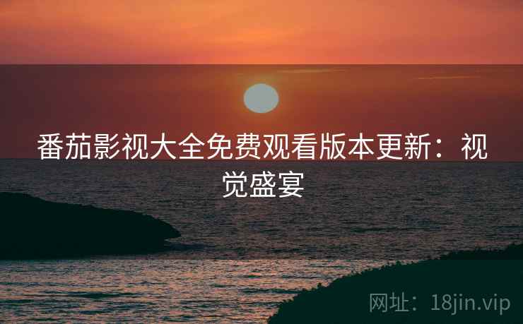番茄影视大全免费观看版本更新：视觉盛宴