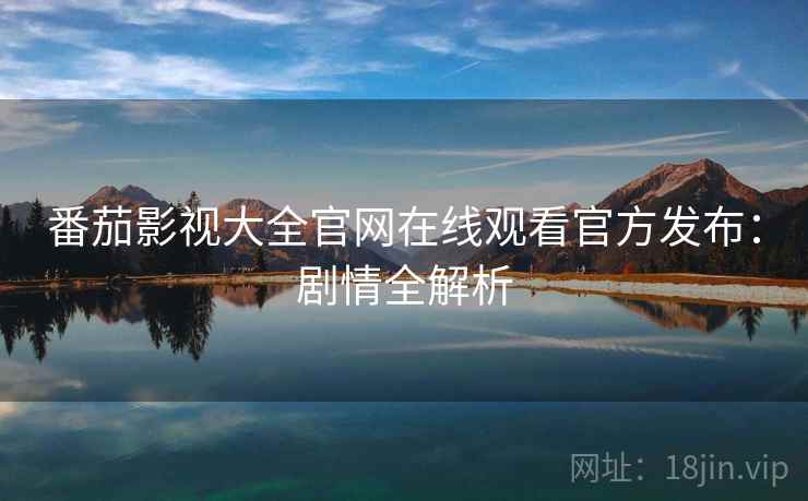 番茄影视大全官网在线观看官方发布：剧情全解析