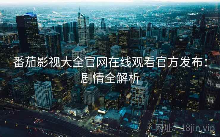 番茄影视大全官网在线观看官方发布：剧情全解析