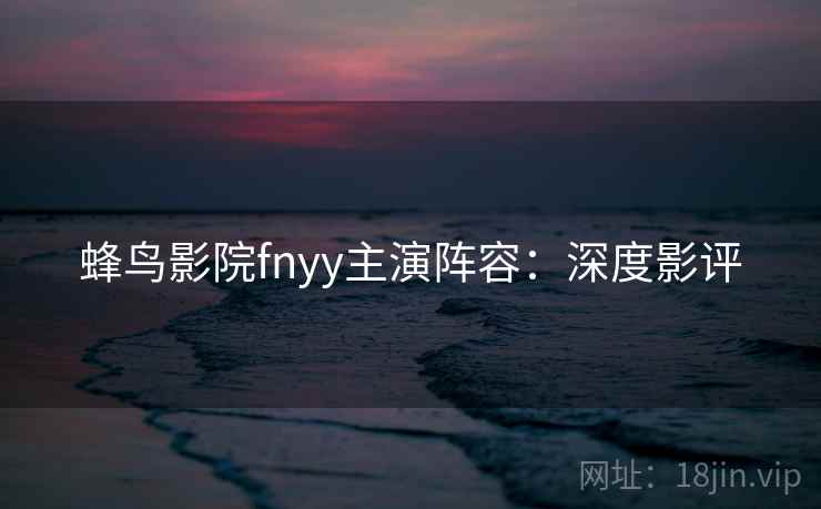 蜂鸟影院fnyy主演阵容：深度影评