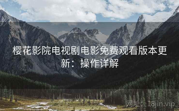 樱花影院电视剧电影免费观看版本更新：操作详解