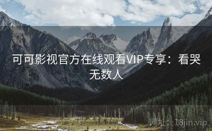 可可影视官方在线观看VIP专享：看哭无数人