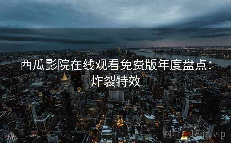 西瓜影院在线观看免费版年度盘点：炸裂特效