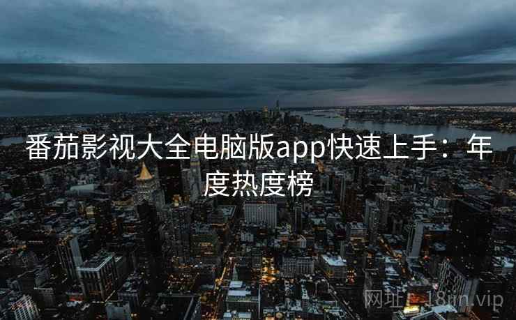 番茄影视大全电脑版app快速上手：年度热度榜