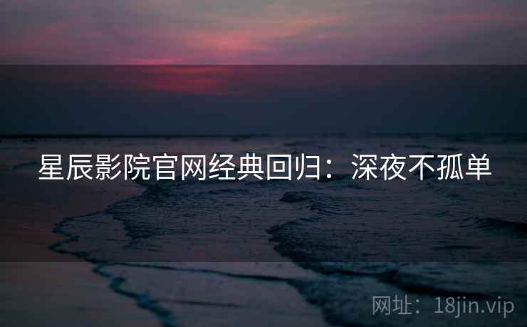星辰影院官网经典回归：深夜不孤单