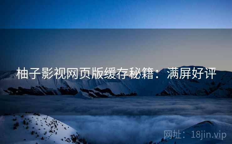 柚子影视网页版缓存秘籍：满屏好评