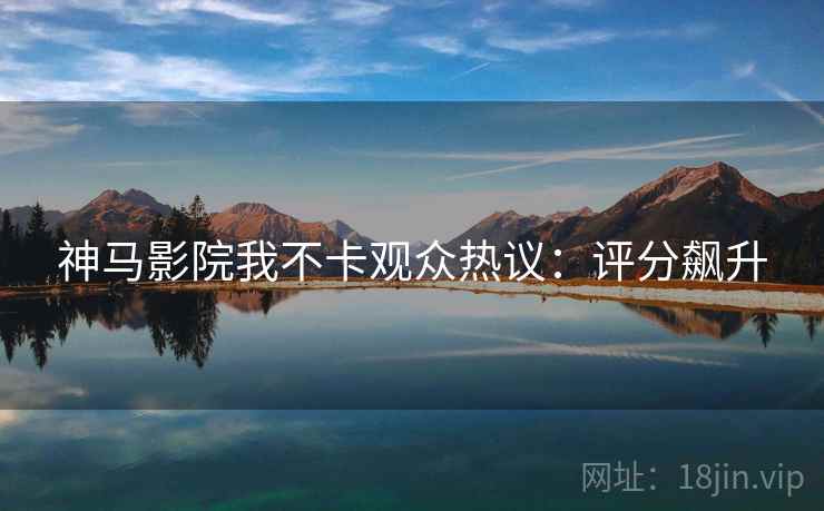 神马影院我不卡观众热议：评分飙升