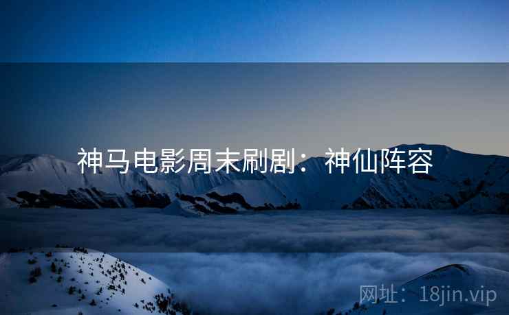 神马电影周末刷剧：神仙阵容