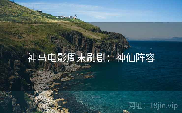 神马电影周末刷剧：神仙阵容
