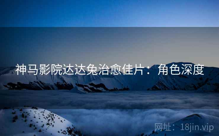 神马影院达达兔治愈佳片：角色深度