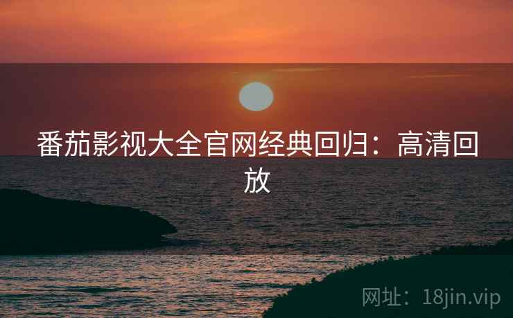 番茄影视大全官网经典回归：高清回放