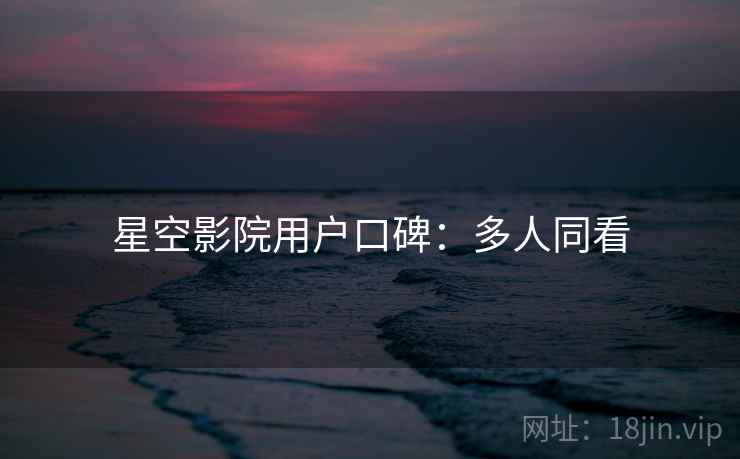 星空影院用户口碑：多人同看