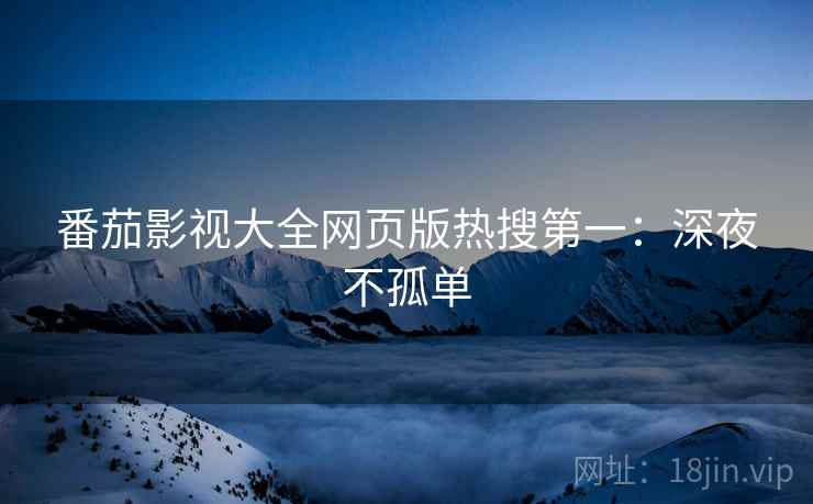 番茄影视大全网页版热搜第一：深夜不孤单