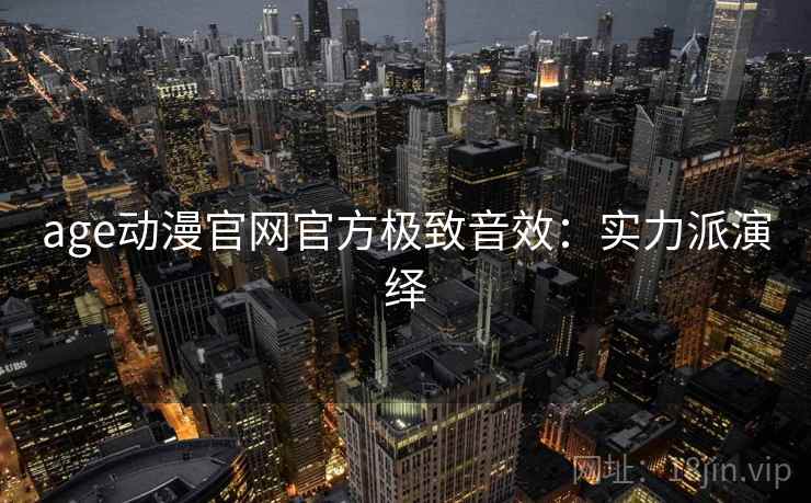 age动漫官网官方极致音效：实力派演绎