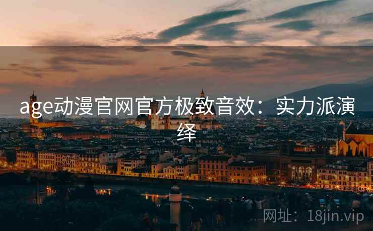 age动漫官网官方极致音效：实力派演绎