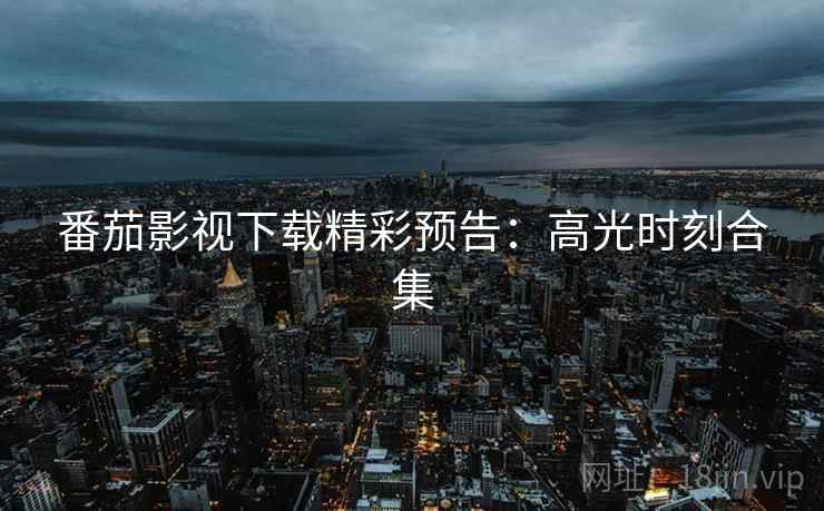 番茄影视下载精彩预告：高光时刻合集