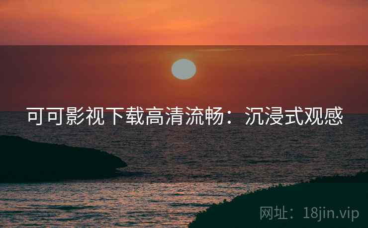 可可影视下载高清流畅：沉浸式观感