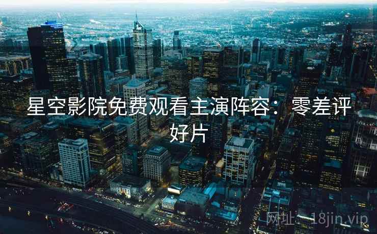 星空影院免费观看主演阵容：零差评好片
