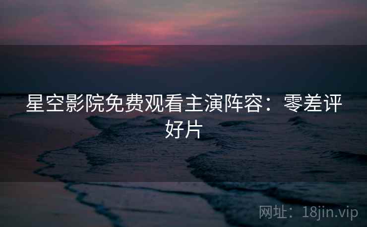 星空影院免费观看主演阵容：零差评好片