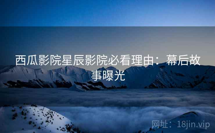 西瓜影院星辰影院必看理由：幕后故事曝光