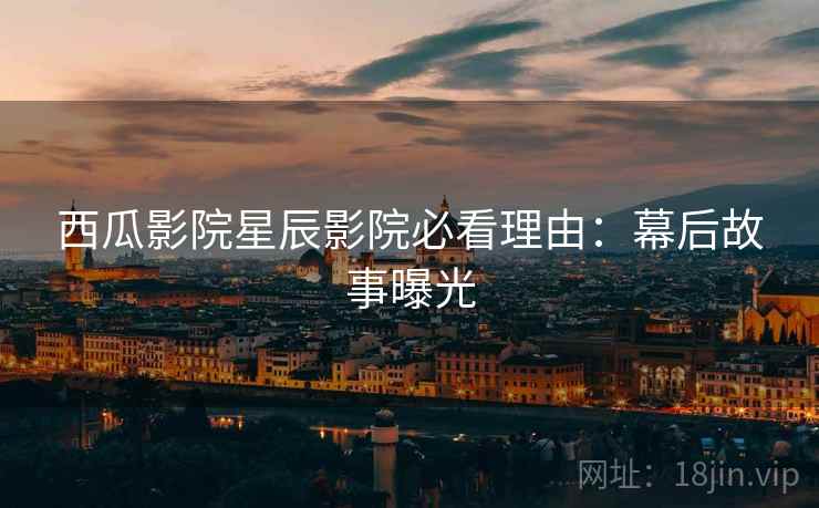 西瓜影院星辰影院必看理由：幕后故事曝光
