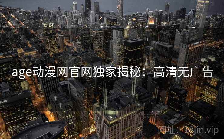 age动漫网官网独家揭秘：高清无广告