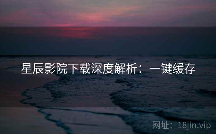 星辰影院下载深度解析：一键缓存