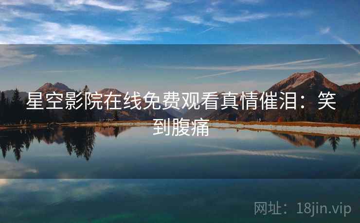 星空影院在线免费观看真情催泪：笑到腹痛