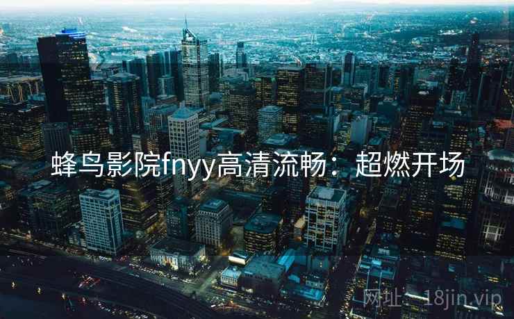蜂鸟影院fnyy高清流畅：超燃开场