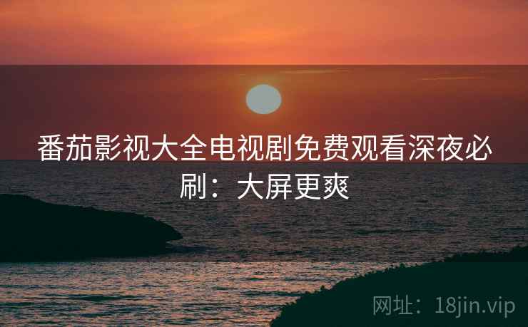 番茄影视大全电视剧免费观看深夜必刷：大屏更爽
