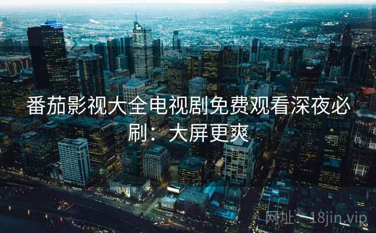 番茄影视大全电视剧免费观看深夜必刷：大屏更爽