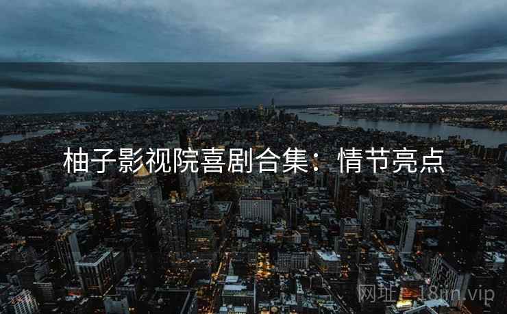 柚子影视院喜剧合集：情节亮点